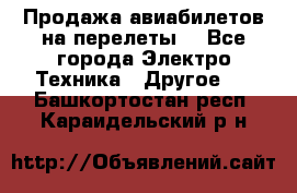 Продажа авиабилетов на перелеты  - Все города Электро-Техника » Другое   . Башкортостан респ.,Караидельский р-н